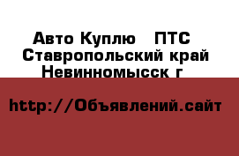 Авто Куплю - ПТС. Ставропольский край,Невинномысск г.